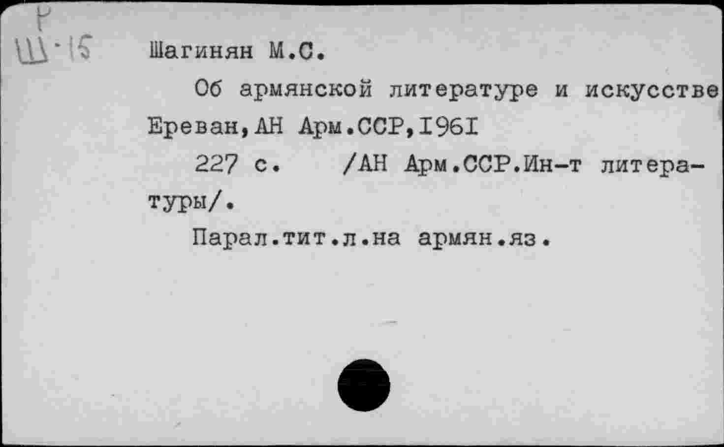 ﻿• . Шагинян М.С.
Об армянской литературе и искусстве Ереван,АН Арм.ССР,1961
227 с. /АН Арм.ССР.Ин-т литературы/.
Парал.тит.л.на армян.яз.